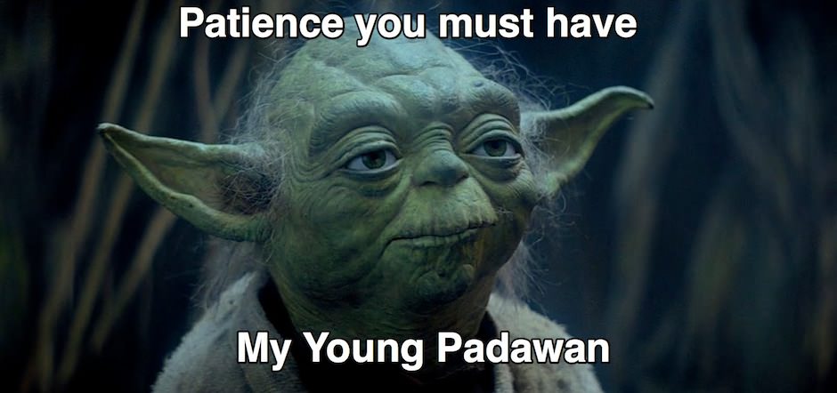 Patience you must have my young padawan